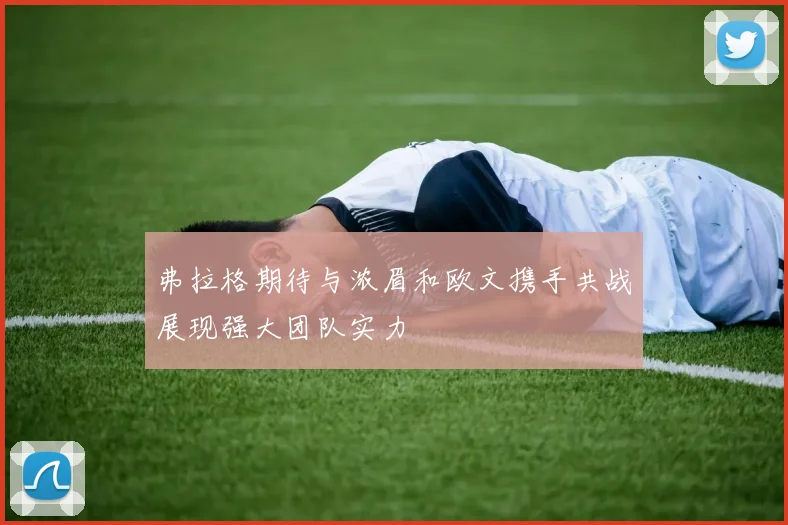 弗拉格期待与浓眉和欧文携手共战展现强大团队实力
