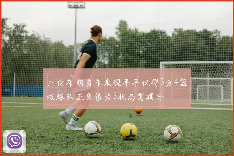 杰伦布朗首节表现平平仅得3分4篮板球队正负值为3状态需提升