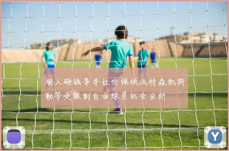 湖人砸钱争夺杜伦佩顿沃特森凯斯勒等受限制自由球员机会分析