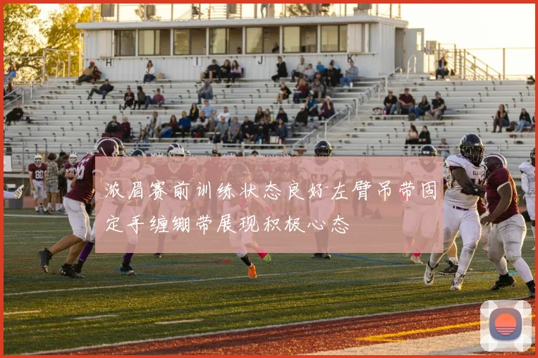 浓眉赛前训练状态良好左臂吊带固定手缠绷带展现积极心态