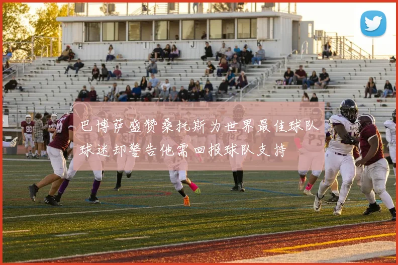 巴博萨盛赞桑托斯为世界最佳球队球迷却警告他需回报球队支持