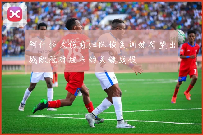 阿什拉夫伤愈归队恢复训练有望出战欧冠对纽卡的关键战役