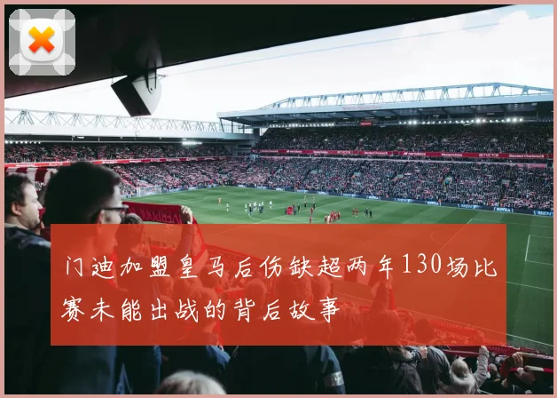 门迪加盟皇马后伤缺超两年130场比赛未能出战的背后故事
