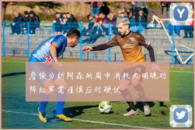 詹俊分析阿森纳周中消耗大明晚对阵红军需谨慎应对硬仗