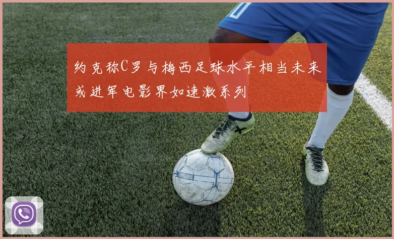 约克称C罗与梅西足球水平相当未来或进军电影界如速激系列
