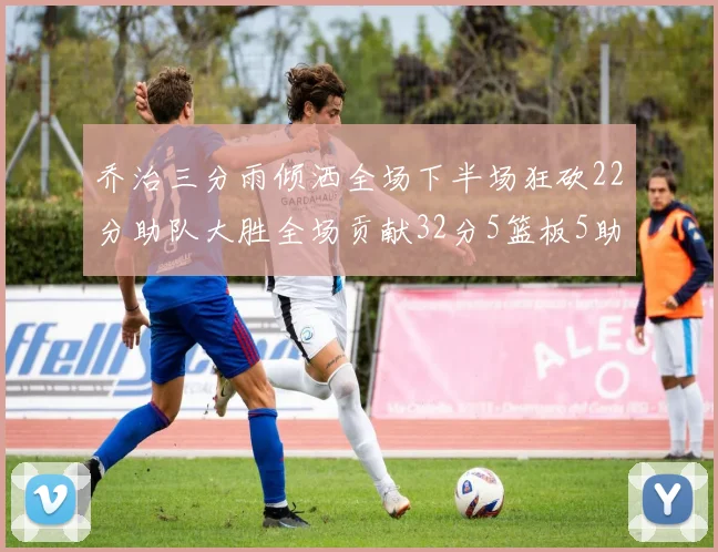 乔治三分雨倾洒全场下半场狂砍22分助队大胜全场贡献32分5篮板5助攻