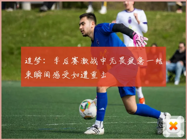 追梦：季后赛激战中无畏疲惫一结束瞬间感受如遭重击
