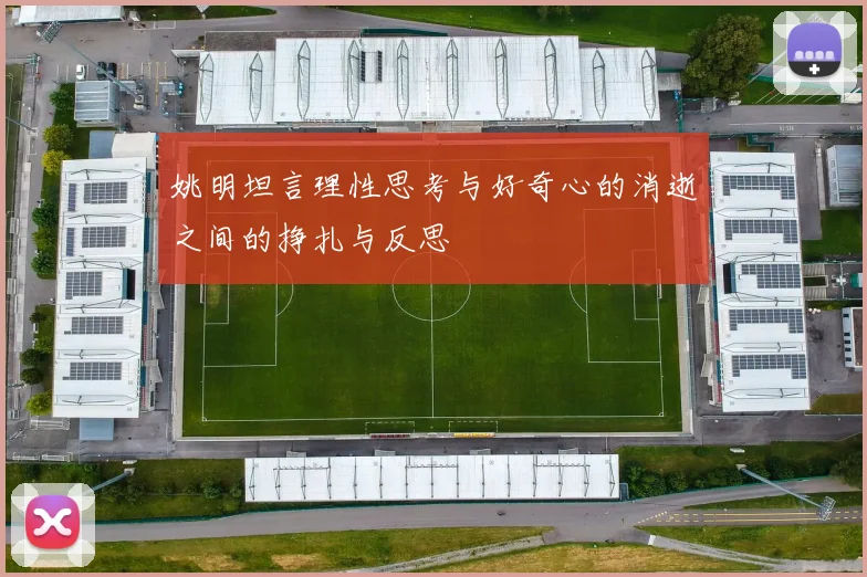 姚明坦言理性思考与好奇心的消逝之间的挣扎与反思