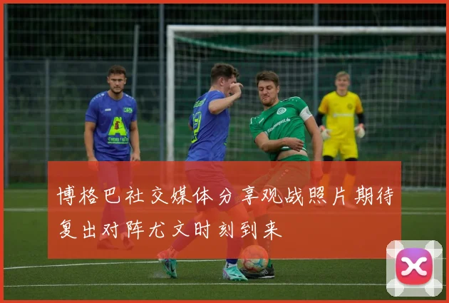 博格巴社交媒体分享观战照片期待复出对阵尤文时刻到来