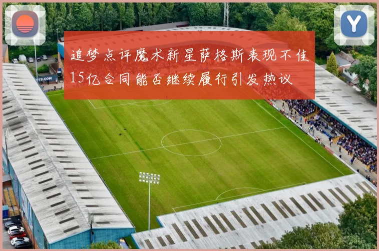 追梦点评魔术新星萨格斯表现不佳15亿合同能否继续履行引发热议